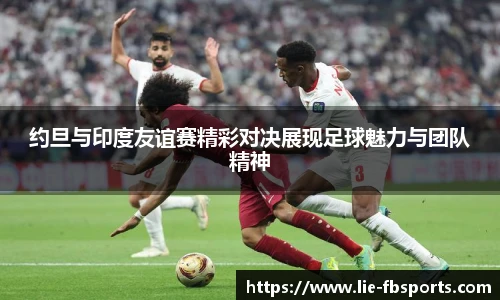 约旦与印度友谊赛精彩对决展现足球魅力与团队精神