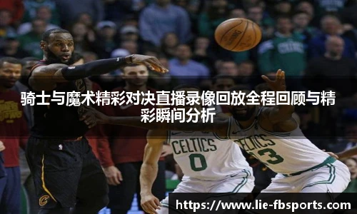 骑士与魔术精彩对决直播录像回放全程回顾与精彩瞬间分析