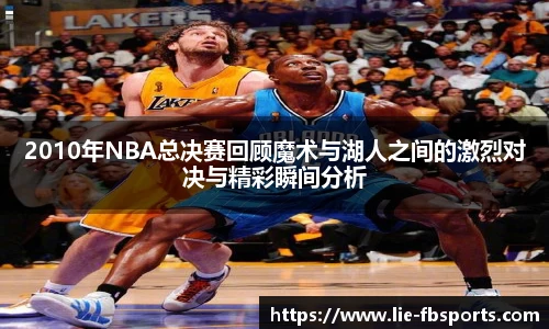 2010年NBA总决赛回顾魔术与湖人之间的激烈对决与精彩瞬间分析