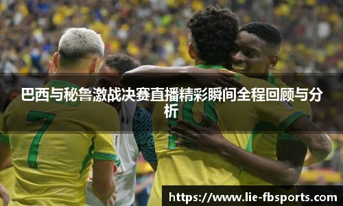 巴西与秘鲁激战决赛直播精彩瞬间全程回顾与分析
