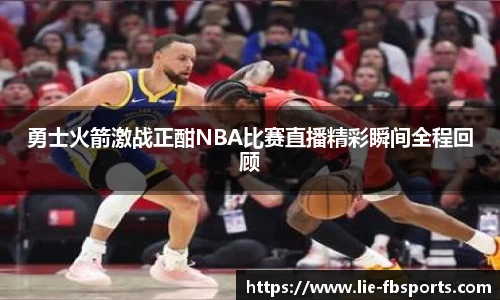 勇士火箭激战正酣NBA比赛直播精彩瞬间全程回顾
