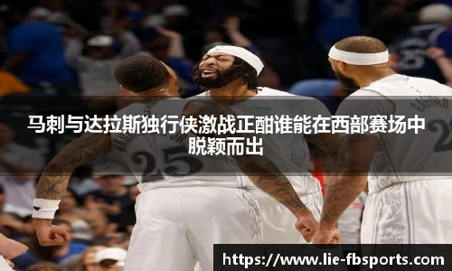 马刺与达拉斯独行侠激战正酣谁能在西部赛场中脱颖而出