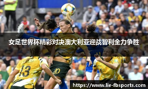 女足世界杯精彩对决澳大利亚迎战智利全力争胜